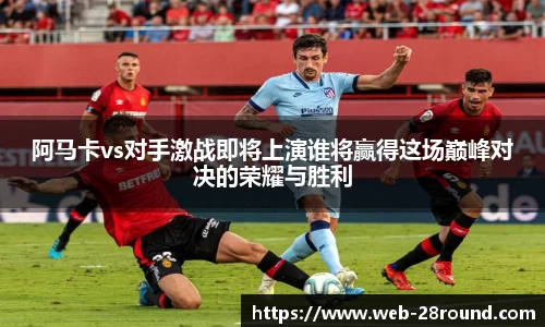 阿马卡vs对手激战即将上演谁将赢得这场巅峰对决的荣耀与胜利