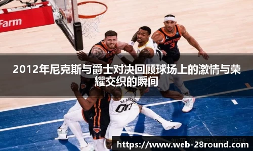 2012年尼克斯与爵士对决回顾球场上的激情与荣耀交织的瞬间