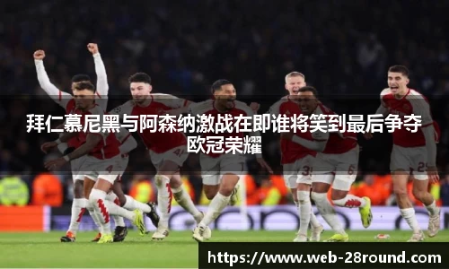 拜仁慕尼黑与阿森纳激战在即谁将笑到最后争夺欧冠荣耀