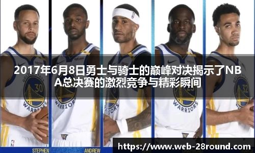 2017年6月8日勇士与骑士的巅峰对决揭示了NBA总决赛的激烈竞争与精彩瞬间